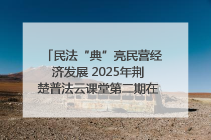 民法“典”亮民营经济发展 2025年荆楚普法云课堂第二期在武汉客厅开讲